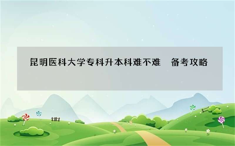 昆明医科大学专科升本科难不难 备考攻略